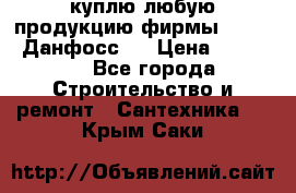 куплю любую продукцию фирмы Danfoss Данфосс   › Цена ­ 15 000 - Все города Строительство и ремонт » Сантехника   . Крым,Саки